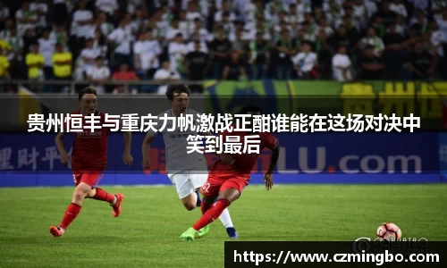 贵州恒丰与重庆力帆激战正酣谁能在这场对决中笑到最后