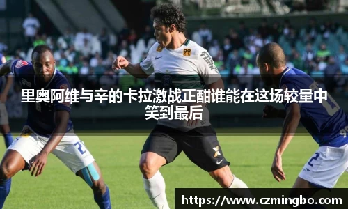 里奥阿维与辛的卡拉激战正酣谁能在这场较量中笑到最后